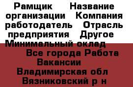 Рамщик 3 › Название организации ­ Компания-работодатель › Отрасль предприятия ­ Другое › Минимальный оклад ­ 15 000 - Все города Работа » Вакансии   . Владимирская обл.,Вязниковский р-н